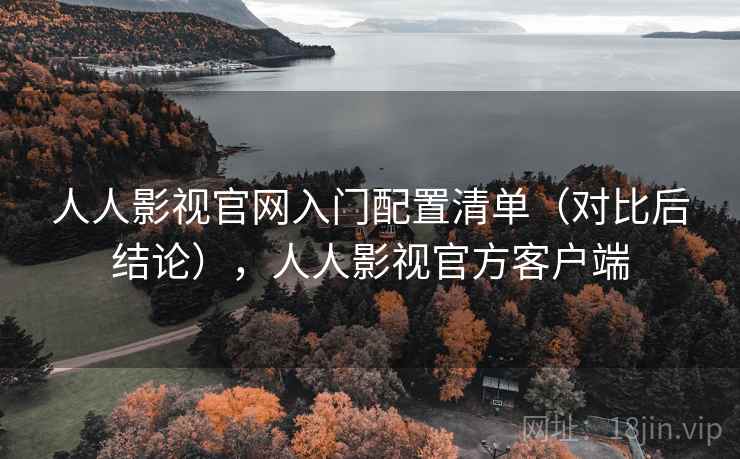 人人影视官网入门配置清单(对比后结论),人人影视官方客户端