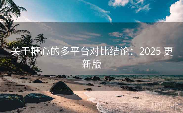 关于糖心的多平台对比结论:2025 更新版