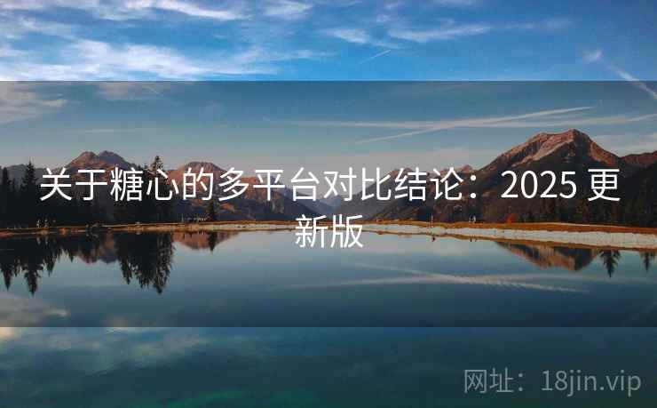 关于糖心的多平台对比结论:2025 更新版 关于糖心的多平台对比结论:2025 更新版
