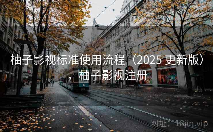 柚子影视标准使用流程(2025 更新版),柚子影视注册