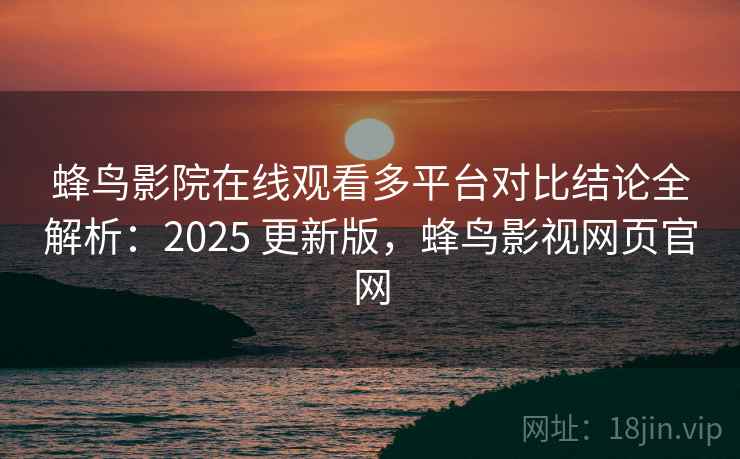 蜂鸟影院在线观看多平台对比结论全解析:2025 更新版,蜂鸟影视网页官网 蜂鸟影院在线观看多平台对比结论全解析:2025 更新版,蜂鸟影视网页官网