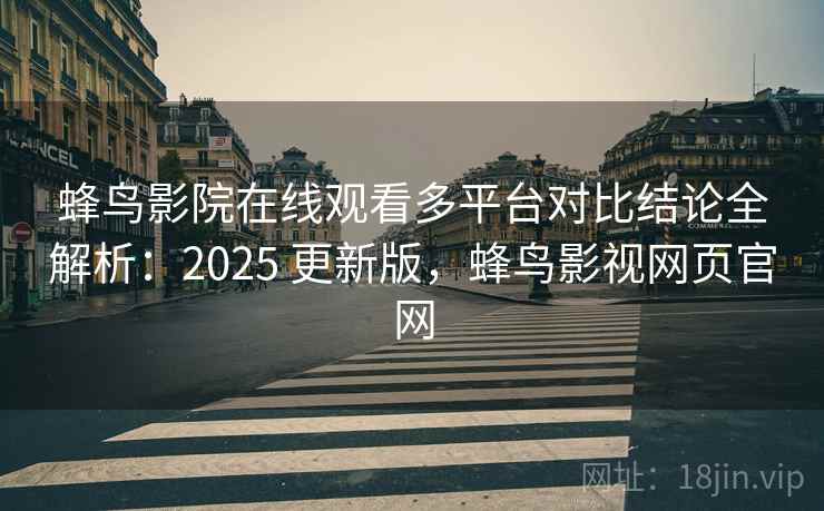 蜂鸟影院在线观看多平台对比结论全解析:2025 更新版,蜂鸟影视网页官网 蜂鸟影院在线观看多平台对比结论全解析:2025 更新版,蜂鸟影视网页官网