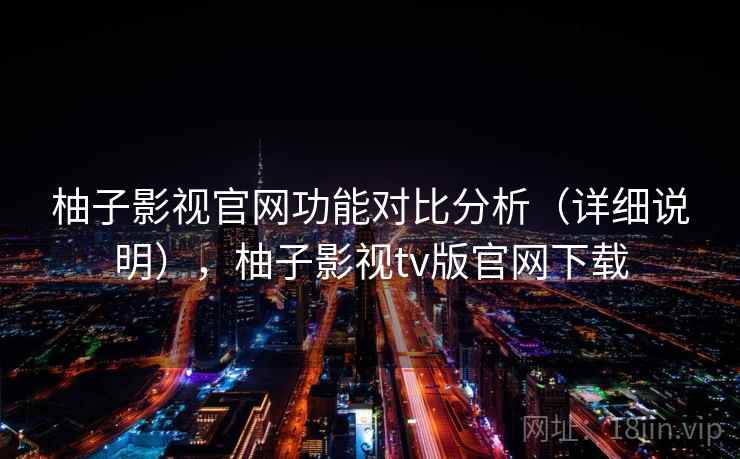柚子影视官网功能对比分析（详细说明），柚子影视tv版官网下载