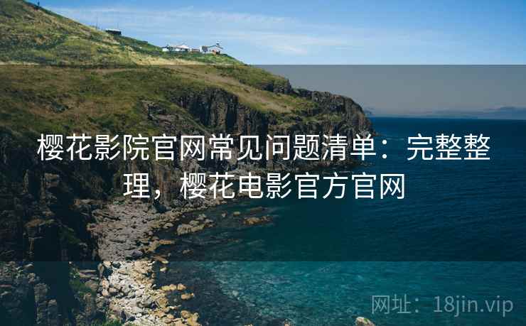 樱花影院官网常见问题清单:完整整理,樱花电影官方官网