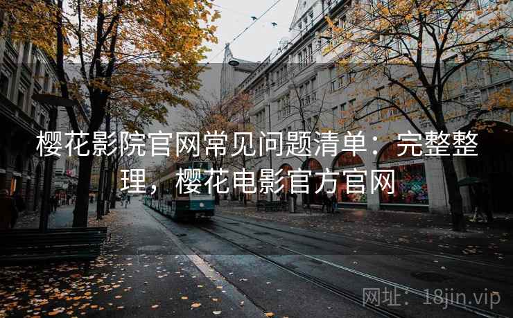 樱花影院官网常见问题清单:完整整理,樱花电影官方官网 樱花影院官网常见问题清单:完整整理,樱花电影官方官网