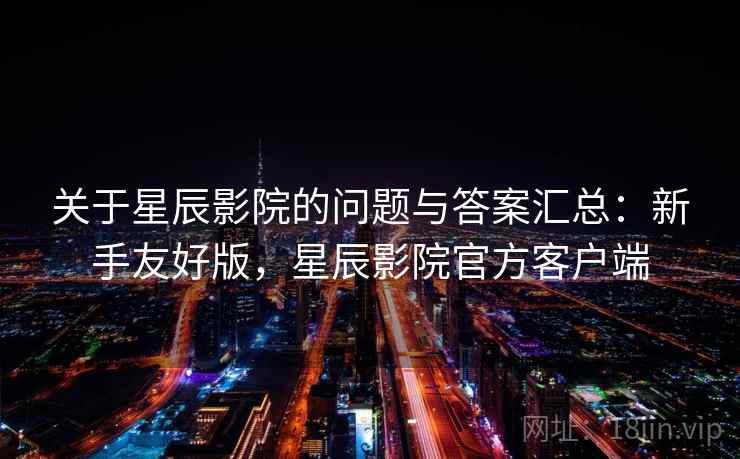 关于星辰影院的问题与答案汇总:新手友好版,星辰影院官方客户端 关于星辰影院的问题与答案汇总:新手友好版,星辰影院官方客户端