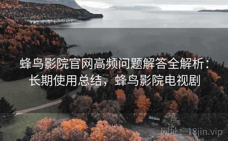 蜂鸟影院官网高频问题解答全解析:长期使用总结,蜂鸟影院电视剧 蜂鸟影院官网高频问题解答全解析:长期使用总结,蜂鸟影院电视剧