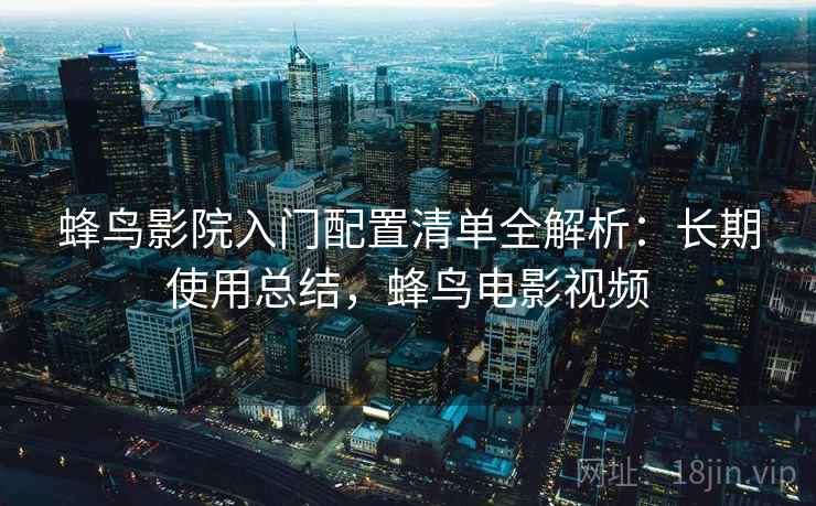 蜂鸟影院入门配置清单全解析:长期使用总结,蜂鸟电影视频 蜂鸟影院入门配置清单全解析:长期使用总结,蜂鸟电影视频