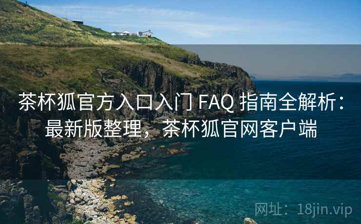 茶杯狐官方入口入门 FAQ 指南全解析:最新版整理,茶杯狐官网客户端 茶杯狐官方入口入门 FAQ 指南全解析:最新版整理,茶杯狐官网客户端