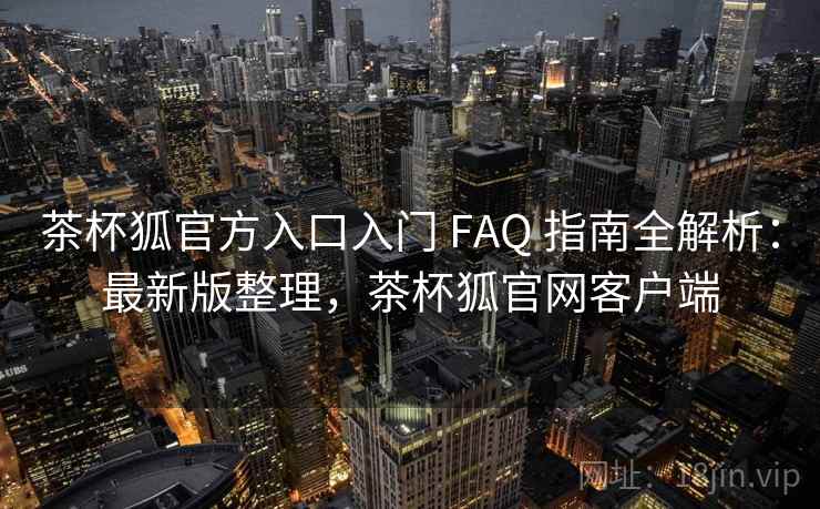 茶杯狐官方入口入门 FAQ 指南全解析:最新版整理,茶杯狐官网客户端 茶杯狐官方入口入门 FAQ 指南全解析:最新版整理,茶杯狐官网客户端
