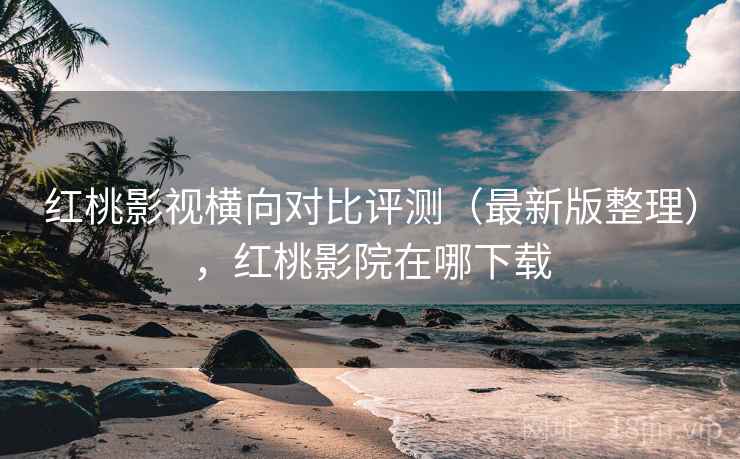 红桃影视横向对比评测(最新版整理),红桃影院在哪下载 红桃影视横向对比评测(最新版整理),红桃影院在哪下载