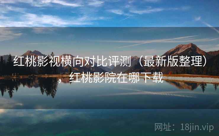 红桃影视横向对比评测（最新版整理），红桃影院在哪下载
