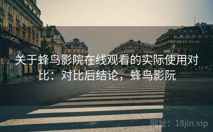 关于蜂鸟影院在线观看的实际使用对比:对比后结论,蜂鸟影阮