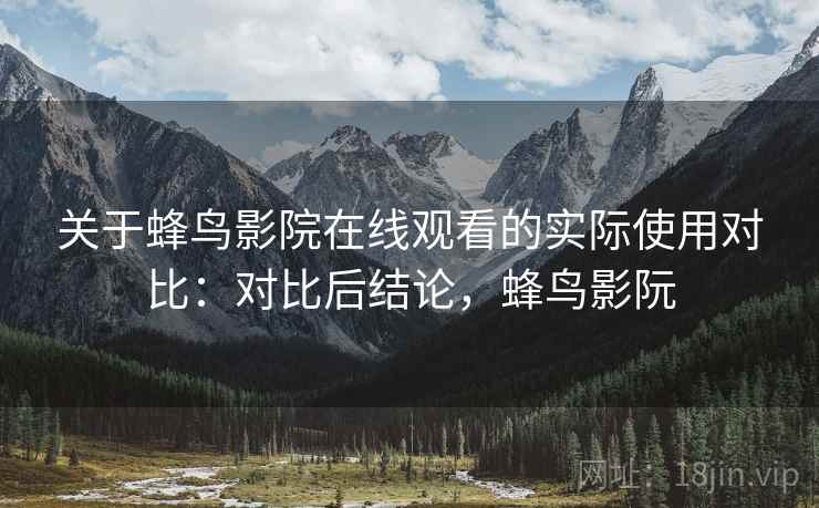 关于蜂鸟影院在线观看的实际使用对比:对比后结论,蜂鸟影阮 关于蜂鸟影院在线观看的实际使用对比:对比后结论,蜂鸟影阮
