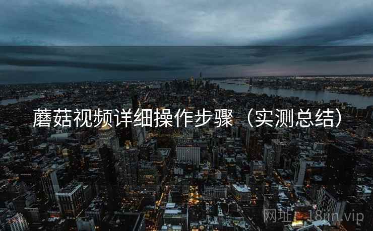 蘑菇视频详细操作步骤(实测总结)