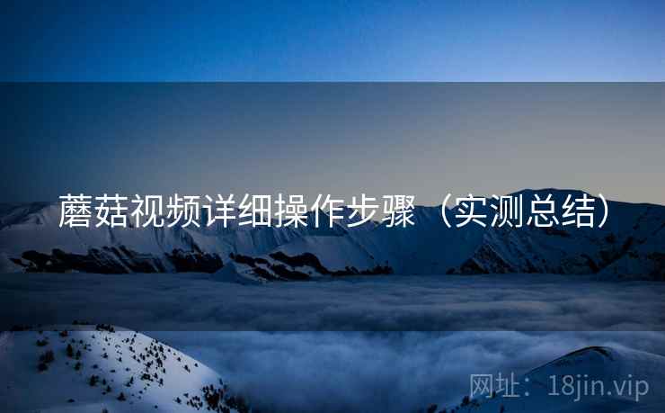 蘑菇视频详细操作步骤（实测总结）
