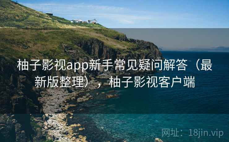 柚子影视app新手常见疑问解答(最新版整理),柚子影视客户端