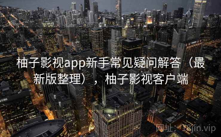 柚子影视app新手常见疑问解答(最新版整理),柚子影视客户端 柚子影视app新手常见疑问解答(最新版整理),柚子影视客户端