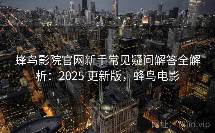蜂鸟影院官网新手常见疑问解答全解析:2025 更新版,蜂鸟电影 蜂鸟影院官网新手常见疑问解答全解析:2025 更新版,蜂鸟电影
