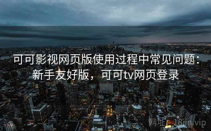 可可影视网页版使用过程中常见问题:新手友好版,可可tv网页登录