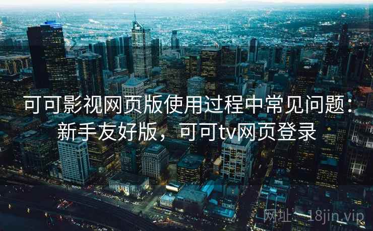 可可影视网页版使用过程中常见问题：新手友好版，可可tv网页登录