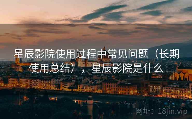 星辰影院使用过程中常见问题(长期使用总结),星辰影院是什么 星辰影院使用过程中常见问题(长期使用总结),星辰影院是什么