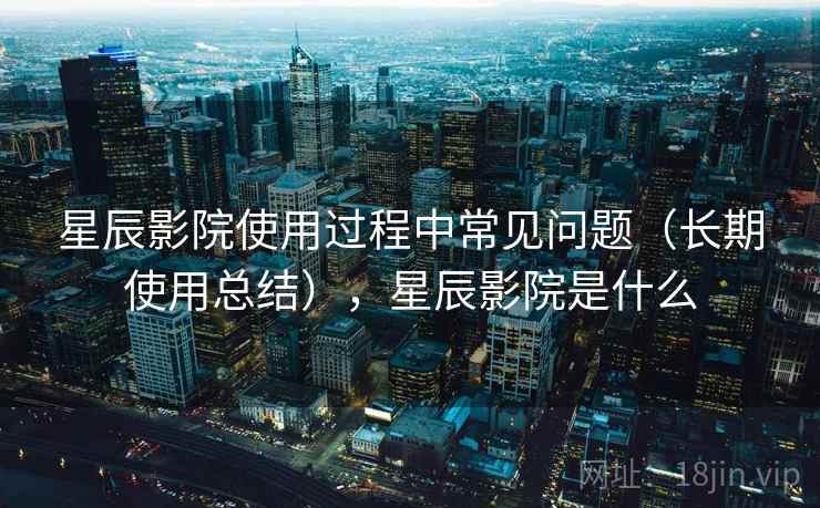 星辰影院使用过程中常见问题(长期使用总结),星辰影院是什么