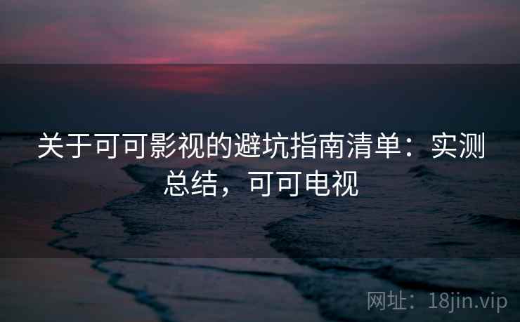 关于可可影视的避坑指南清单:实测总结,可可电视 关于可可影视的避坑指南清单:实测总结,可可电视