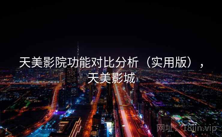 天美影院功能对比分析(实用版),天美影城 天美影院功能对比分析(实用版),天美影城