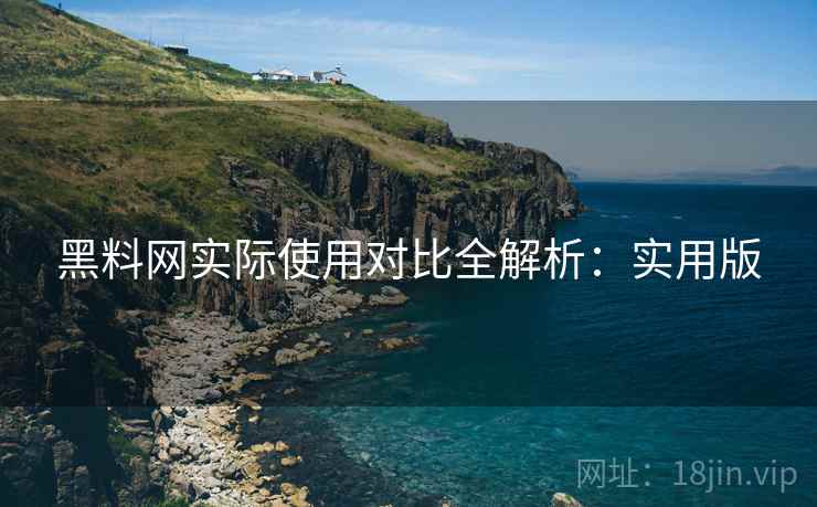 黑料网实际使用对比全解析:实用版 黑料网实际使用对比全解析:实用版