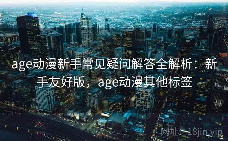age动漫新手常见疑问解答全解析:新手友好版,age动漫其他标签 age动漫新手常见疑问解答全解析:新手友好版,age动漫其他标签