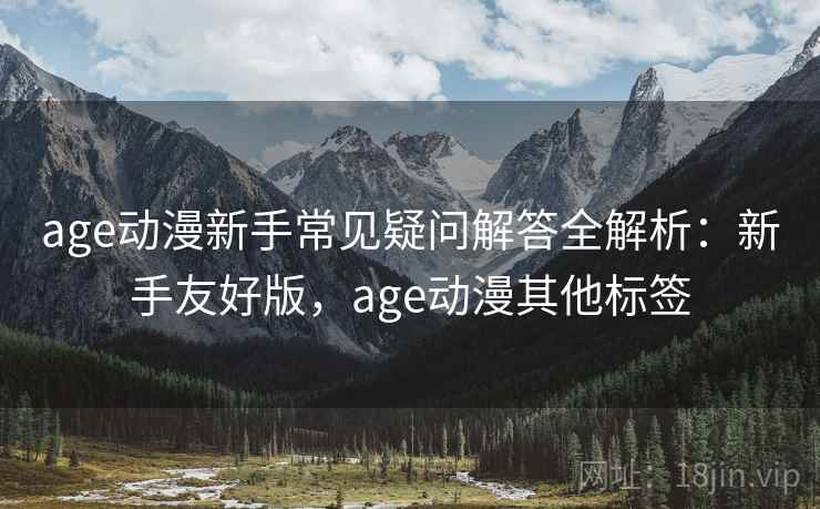 age动漫新手常见疑问解答全解析:新手友好版,age动漫其他标签 age动漫新手常见疑问解答全解析:新手友好版,age动漫其他标签