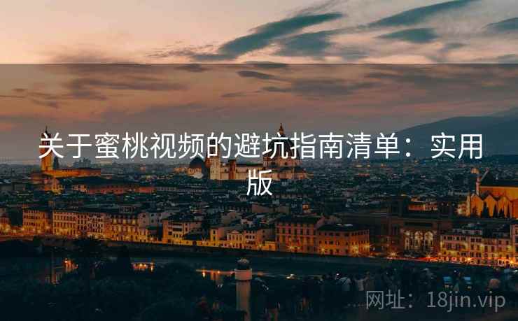关于蜜桃视频的避坑指南清单:实用版