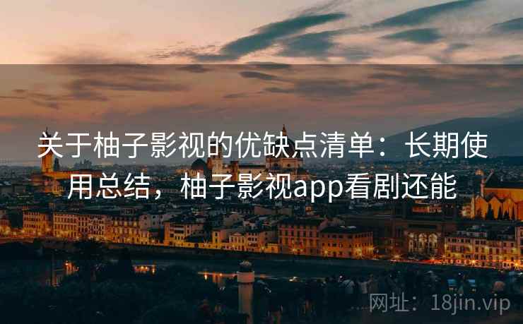 关于柚子影视的优缺点清单:长期使用总结,柚子影视app看剧还能 关于柚子影视的优缺点清单:长期使用总结,柚子影视app看剧还能