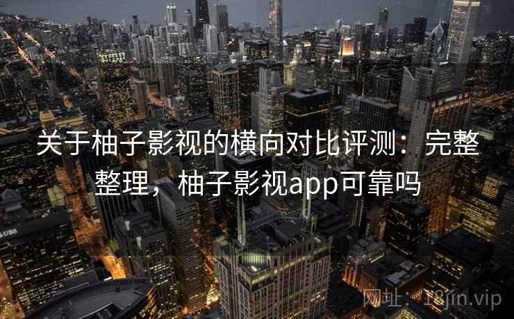 关于柚子影视的横向对比评测:完整整理,柚子影视app可靠吗