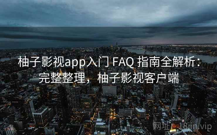 柚子影视app入门 FAQ 指南全解析:完整整理,柚子影视客户端