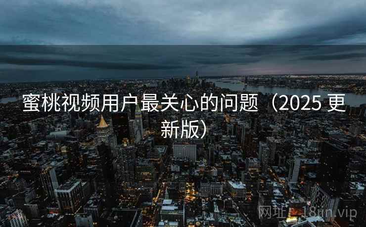 蜜桃视频用户最关心的问题(2025 更新版)