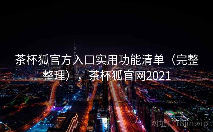 茶杯狐官方入口实用功能清单(完整整理),茶杯狐官网2021