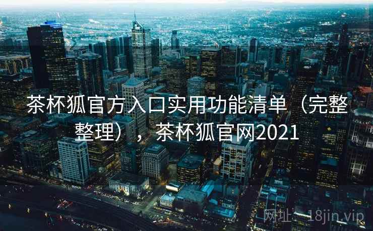 茶杯狐官方入口实用功能清单(完整整理),茶杯狐官网2021 茶杯狐官方入口实用功能清单(完整整理),茶杯狐官网2021