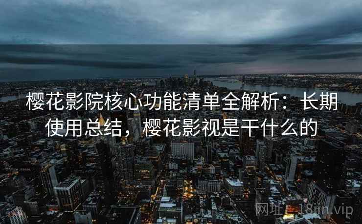 樱花影院核心功能清单全解析:长期使用总结,樱花影视是干什么的