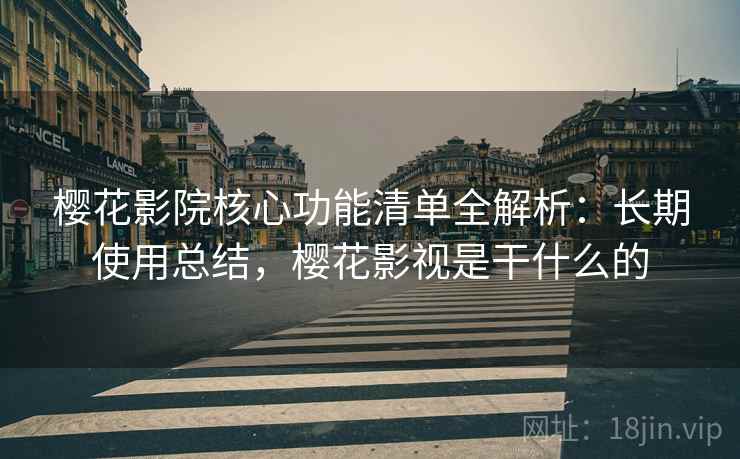 樱花影院核心功能清单全解析:长期使用总结,樱花影视是干什么的 樱花影院核心功能清单全解析:长期使用总结,樱花影视是干什么的