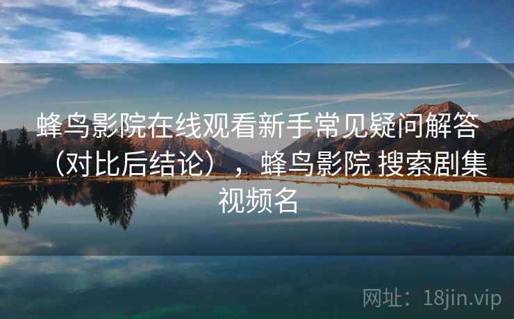 蜂鸟影院在线观看新手常见疑问解答(对比后结论),蜂鸟影院 搜索剧集 视频名 蜂鸟影院在线观看新手常见疑问解答(对比后结论),蜂鸟影院 搜索剧集 视频名