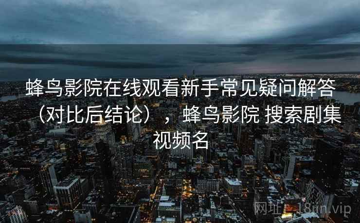 蜂鸟影院在线观看新手常见疑问解答(对比后结论),蜂鸟影院 搜索剧集 视频名