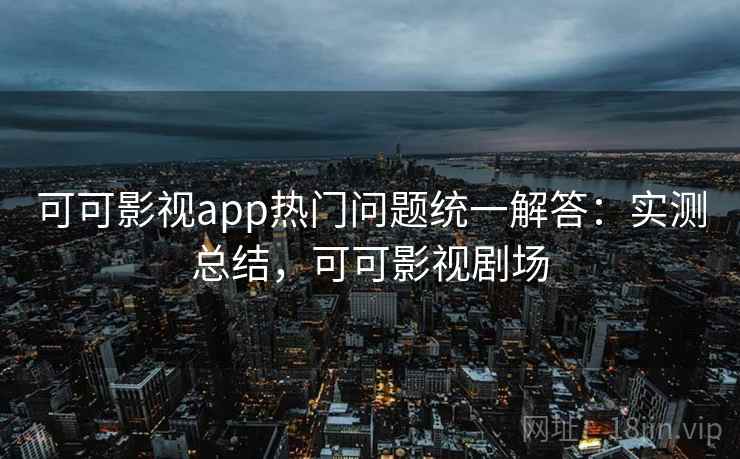 可可影视app热门问题统一解答:实测总结,可可影视剧场