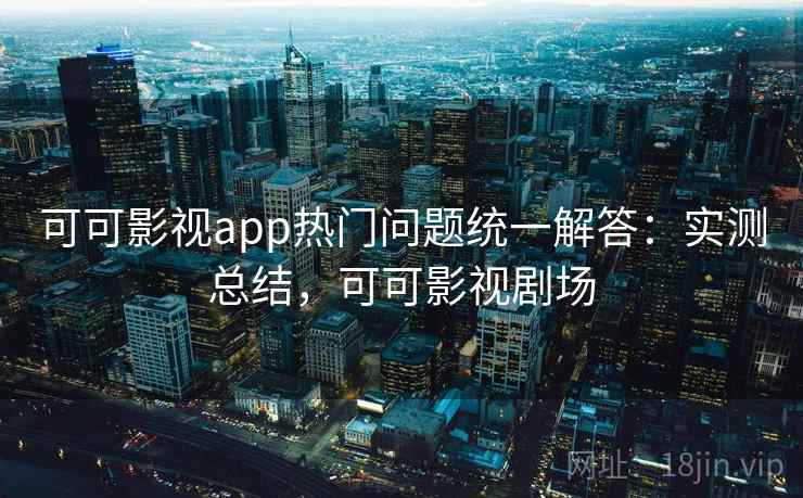 可可影视app热门问题统一解答:实测总结,可可影视剧场 可可影视app热门问题统一解答:实测总结,可可影视剧场