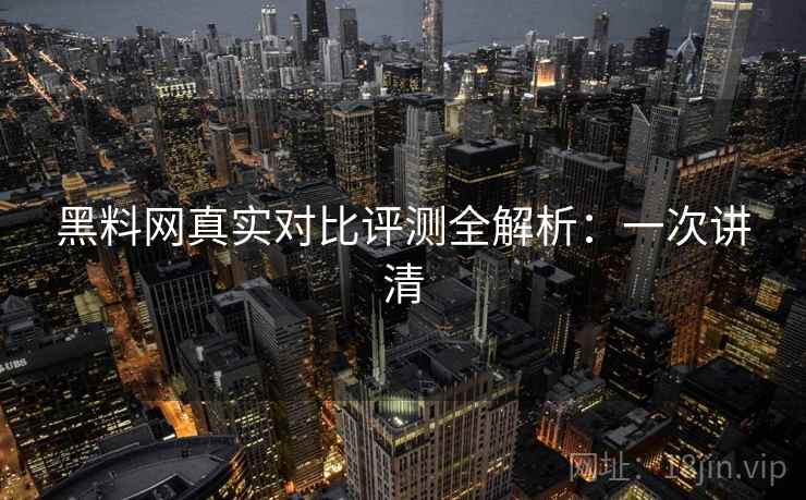 黑料网真实对比评测全解析:一次讲清
