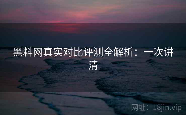 黑料网真实对比评测全解析:一次讲清 黑料网真实对比评测全解析:一次讲清