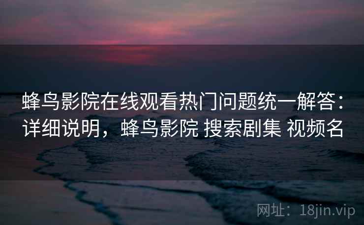蜂鸟影院在线观看热门问题统一解答:详细说明,蜂鸟影院 搜索剧集 视频名