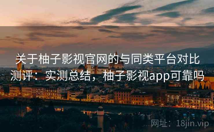 关于柚子影视官网的与同类平台对比测评:实测总结,柚子影视app可靠吗