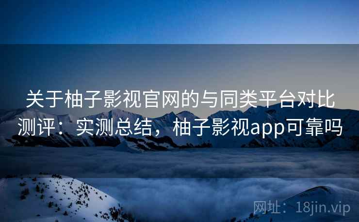 关于柚子影视官网的与同类平台对比测评:实测总结,柚子影视app可靠吗 关于柚子影视官网的与同类平台对比测评:实测总结,柚子影视app可靠吗